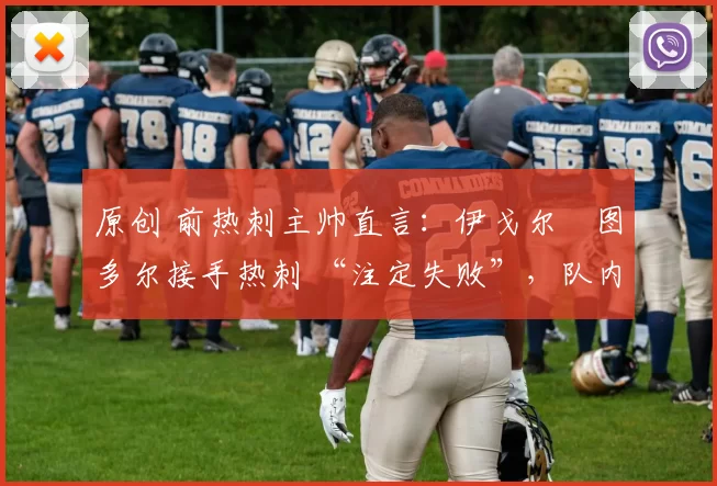 原创 前热刺主帅直言：伊戈尔・图多尔接手热刺 “注定失败”，队内氛围 “ toxic 至极”