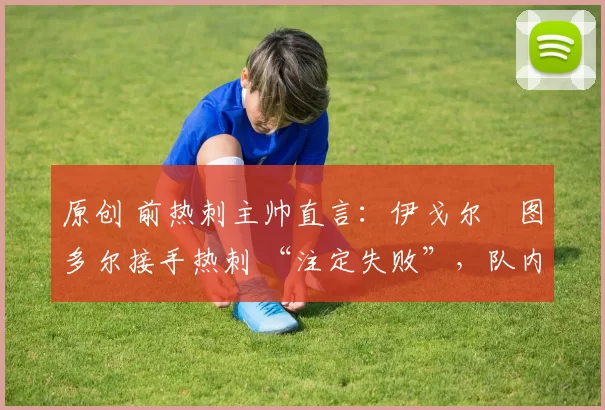 原创 前热刺主帅直言：伊戈尔・图多尔接手热刺 “注定失败”，队内氛围 “ toxic 至极”