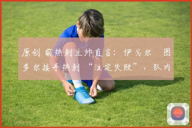 原创 前热刺主帅直言：伊戈尔・图多尔接手热刺 “注定失败”，队内氛围 “ toxic 至极”