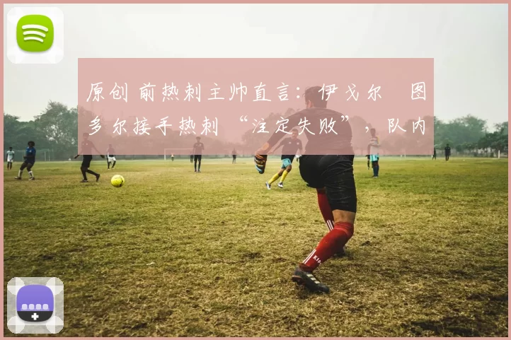 原创 前热刺主帅直言：伊戈尔・图多尔接手热刺 “注定失败”，队内氛围 “ toxic 至极”