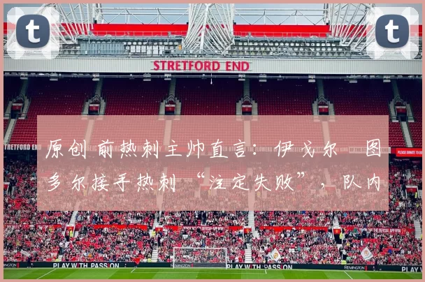 原创 前热刺主帅直言：伊戈尔・图多尔接手热刺 “注定失败”，队内氛围 “ toxic 至极”