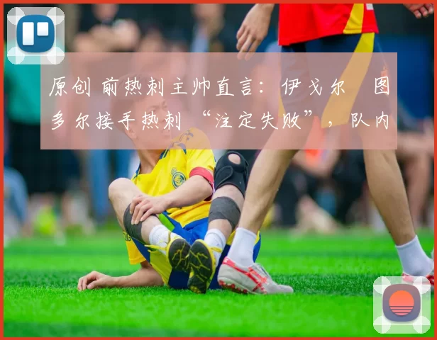 原创 前热刺主帅直言:伊戈尔・图多尔接手热刺 “注定失败”,队内氛围 “ toxic 至极”