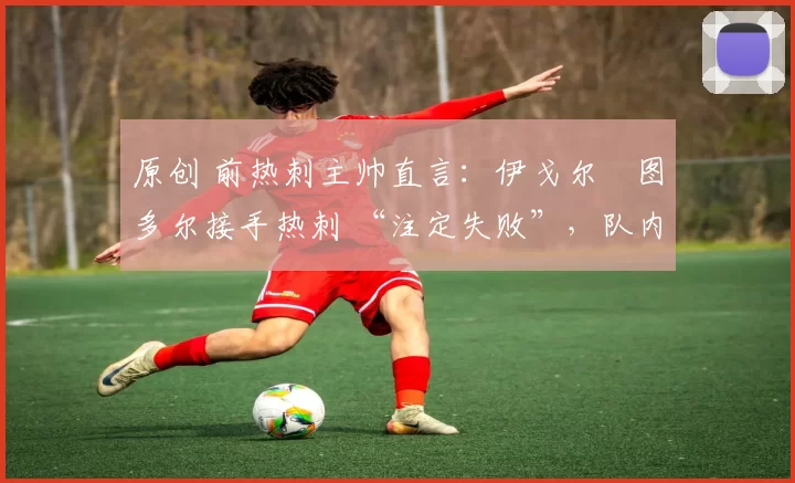 原创 前热刺主帅直言:伊戈尔・图多尔接手热刺 “注定失败”,队内氛围 “ toxic 至极”