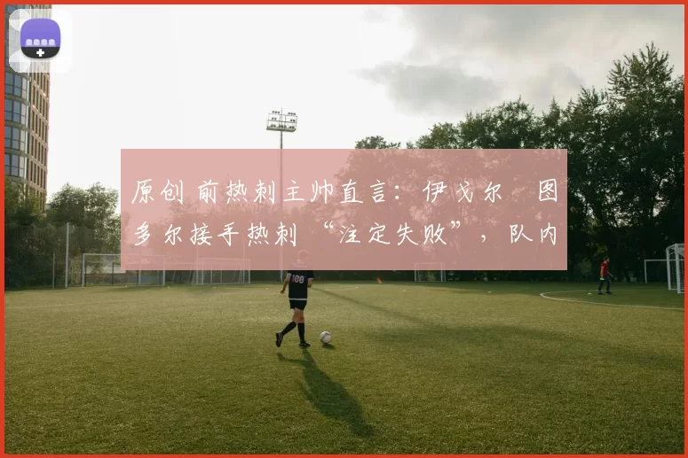 原创 前热刺主帅直言：伊戈尔・图多尔接手热刺 “注定失败”，队内氛围 “ toxic 至极”