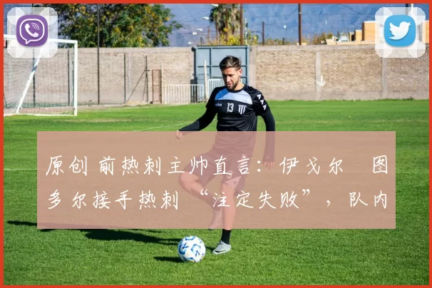 原创 前热刺主帅直言:伊戈尔・图多尔接手热刺 “注定失败”,队内氛围 “ toxic 至极”