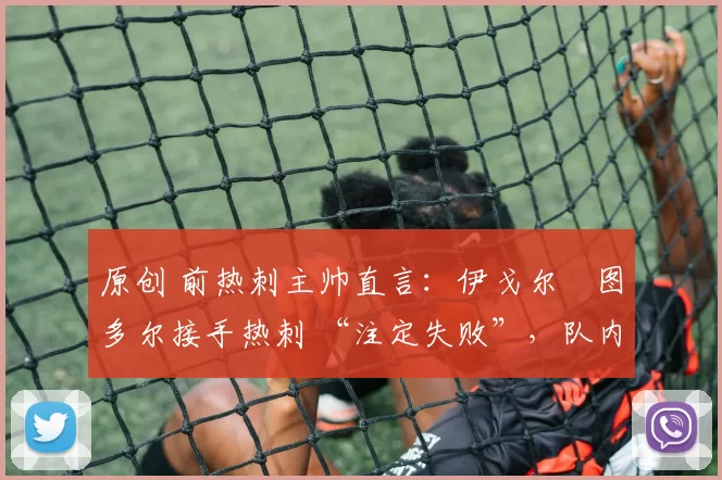 原创 前热刺主帅直言：伊戈尔・图多尔接手热刺 “注定失败”，队内氛围 “ toxic 至极”