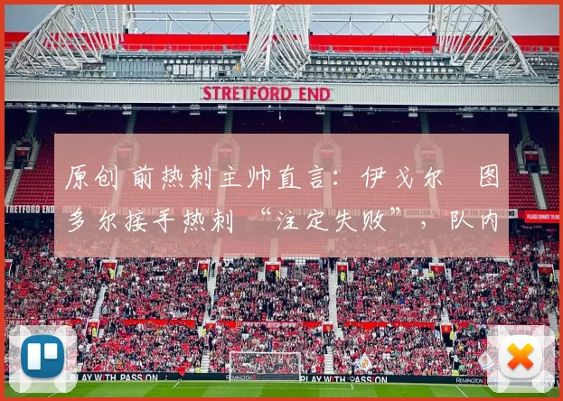 原创 前热刺主帅直言：伊戈尔・图多尔接手热刺 “注定失败”，队内氛围 “ toxic 至极”