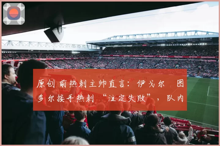 原创 前热刺主帅直言：伊戈尔・图多尔接手热刺 “注定失败”，队内氛围 “ toxic 至极”