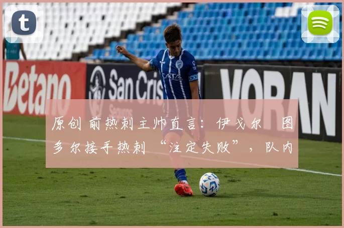 原创 前热刺主帅直言：伊戈尔・图多尔接手热刺 “注定失败”，队内氛围 “ toxic 至极”