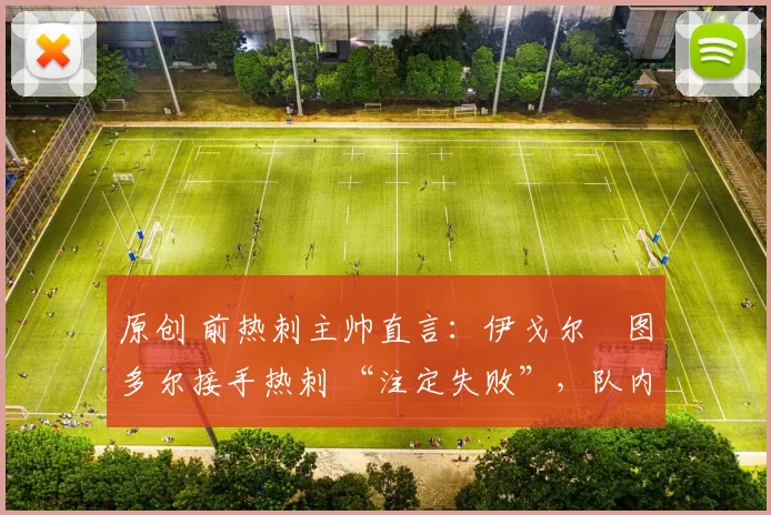 原创 前热刺主帅直言:伊戈尔・图多尔接手热刺 “注定失败”,队内氛围 “ toxic 至极”