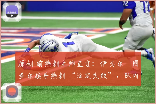 原创 前热刺主帅直言：伊戈尔・图多尔接手热刺 “注定失败”，队内氛围 “ toxic 至极”