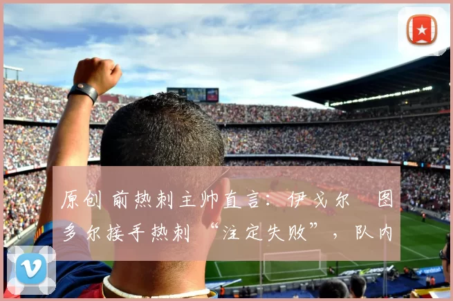 原创 前热刺主帅直言：伊戈尔・图多尔接手热刺 “注定失败”，队内氛围 “ toxic 至极”