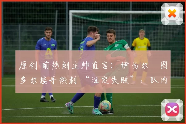 原创 前热刺主帅直言:伊戈尔・图多尔接手热刺 “注定失败”,队内氛围 “ toxic 至极”