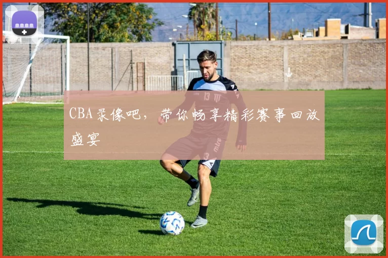 CBA录像吧，带你畅享精彩赛事回放盛宴