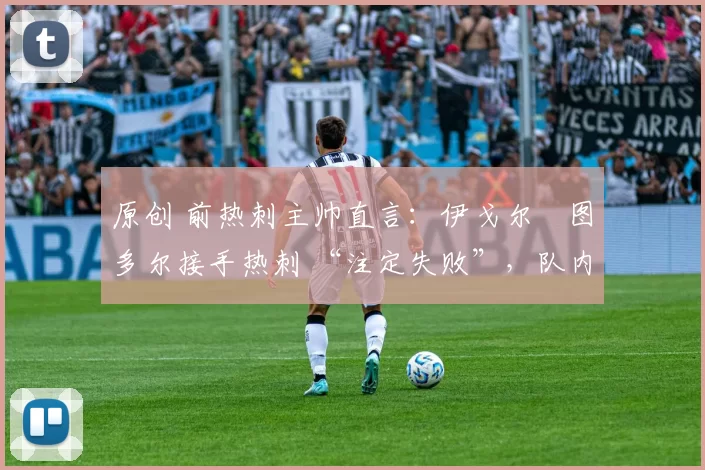 原创 前热刺主帅直言:伊戈尔・图多尔接手热刺 “注定失败”,队内氛围 “ toxic 至极”