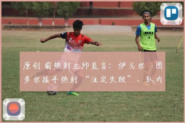 原创 前热刺主帅直言:伊戈尔・图多尔接手热刺 “注定失败”,队内氛围 “ toxic 至极”