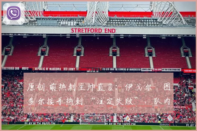 原创 前热刺主帅直言:伊戈尔・图多尔接手热刺 “注定失败”,队内氛围 “ toxic 至极”