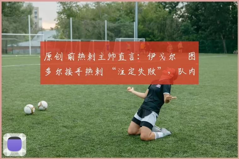 原创 前热刺主帅直言:伊戈尔・图多尔接手热刺 “注定失败”,队内氛围 “ toxic 至极”