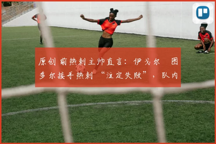 原创 前热刺主帅直言:伊戈尔・图多尔接手热刺 “注定失败”,队内氛围 “ toxic 至极”