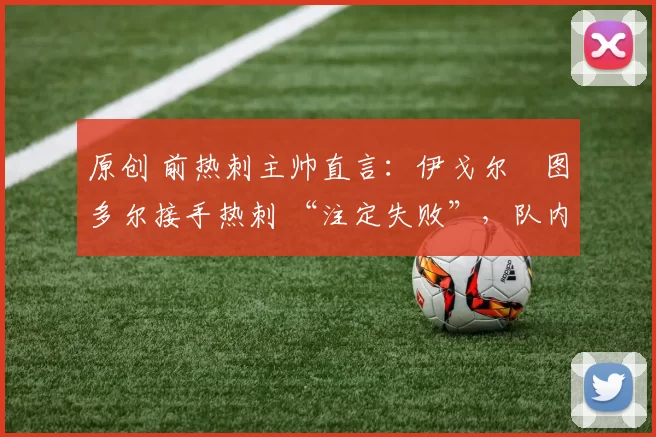 原创 前热刺主帅直言：伊戈尔・图多尔接手热刺 “注定失败”，队内氛围 “ toxic 至极”