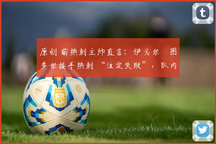 原创 前热刺主帅直言:伊戈尔・图多尔接手热刺 “注定失败”,队内氛围 “ toxic 至极”