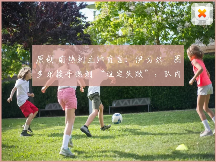 原创 前热刺主帅直言:伊戈尔・图多尔接手热刺 “注定失败”,队内氛围 “ toxic 至极”