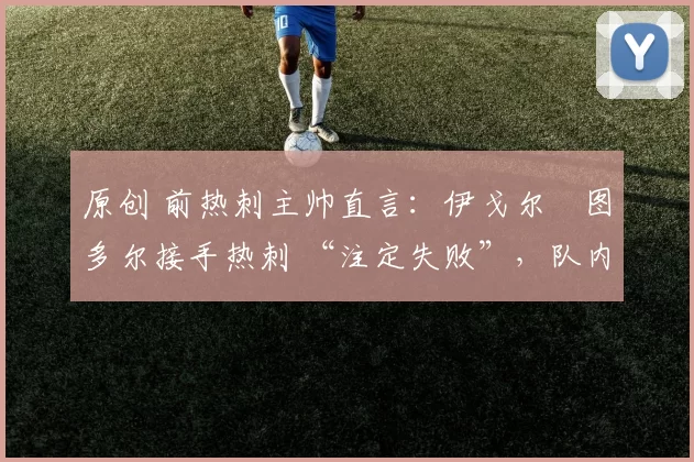 原创 前热刺主帅直言:伊戈尔・图多尔接手热刺 “注定失败”,队内氛围 “ toxic 至极”