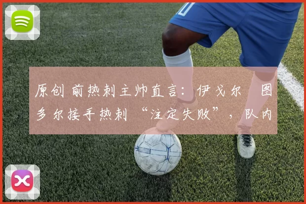 原创 前热刺主帅直言：伊戈尔・图多尔接手热刺 “注定失败”，队内氛围 “ toxic 至极”