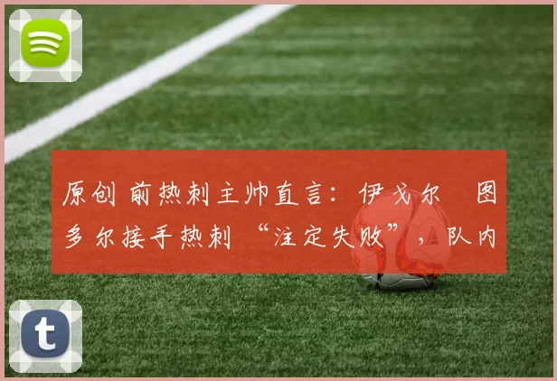 原创 前热刺主帅直言：伊戈尔・图多尔接手热刺 “注定失败”，队内氛围 “ toxic 至极”