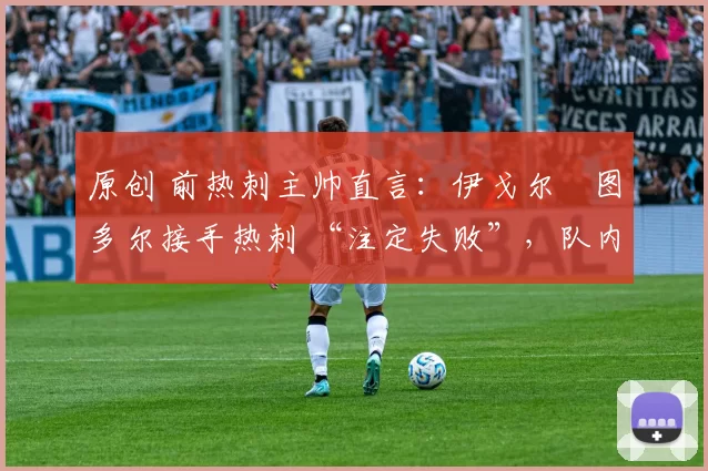 原创 前热刺主帅直言：伊戈尔・图多尔接手热刺 “注定失败”，队内氛围 “ toxic 至极”