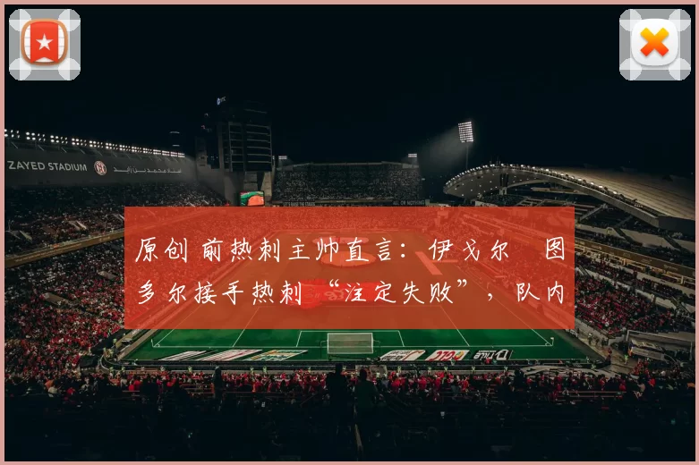原创 前热刺主帅直言：伊戈尔・图多尔接手热刺 “注定失败”，队内氛围 “ toxic 至极”