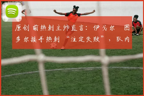 原创 前热刺主帅直言：伊戈尔・图多尔接手热刺 “注定失败”，队内氛围 “ toxic 至极”