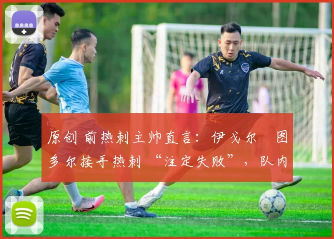 原创 前热刺主帅直言:伊戈尔・图多尔接手热刺 “注定失败”,队内氛围 “ toxic 至极”