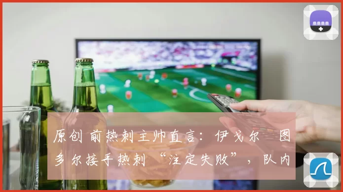 原创 前热刺主帅直言：伊戈尔・图多尔接手热刺 “注定失败”，队内氛围 “ toxic 至极”