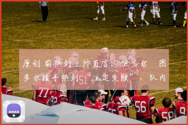 原创 前热刺主帅直言：伊戈尔・图多尔接手热刺 “注定失败”，队内氛围 “ toxic 至极”