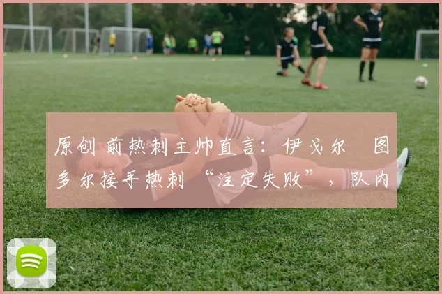 原创 前热刺主帅直言：伊戈尔・图多尔接手热刺 “注定失败”，队内氛围 “ toxic 至极”