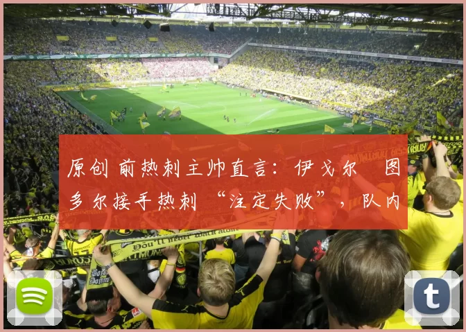 原创 前热刺主帅直言：伊戈尔・图多尔接手热刺 “注定失败”，队内氛围 “ toxic 至极”