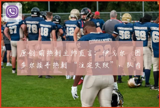 原创 前热刺主帅直言：伊戈尔・图多尔接手热刺 “注定失败”，队内氛围 “ toxic 至极”