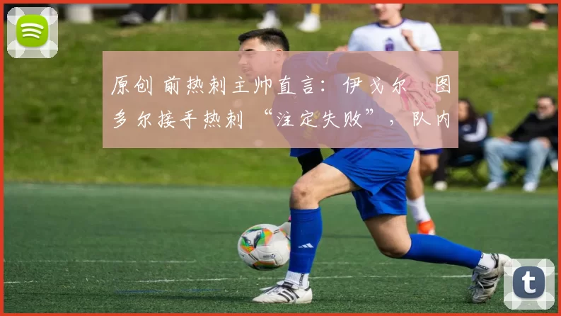 原创 前热刺主帅直言:伊戈尔・图多尔接手热刺 “注定失败”,队内氛围 “ toxic 至极”
