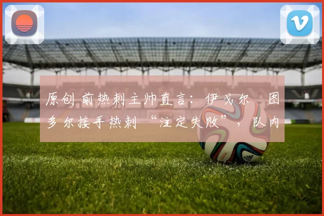 原创 前热刺主帅直言：伊戈尔・图多尔接手热刺 “注定失败”，队内氛围 “ toxic 至极”