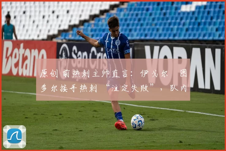 原创 前热刺主帅直言:伊戈尔・图多尔接手热刺 “注定失败”,队内氛围 “ toxic 至极”