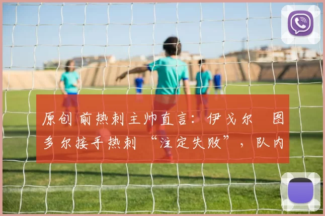 原创 前热刺主帅直言：伊戈尔・图多尔接手热刺 “注定失败”，队内氛围 “ toxic 至极”