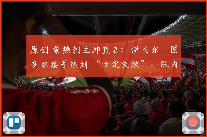 原创 前热刺主帅直言：伊戈尔・图多尔接手热刺 “注定失败”，队内氛围 “ toxic 至极”