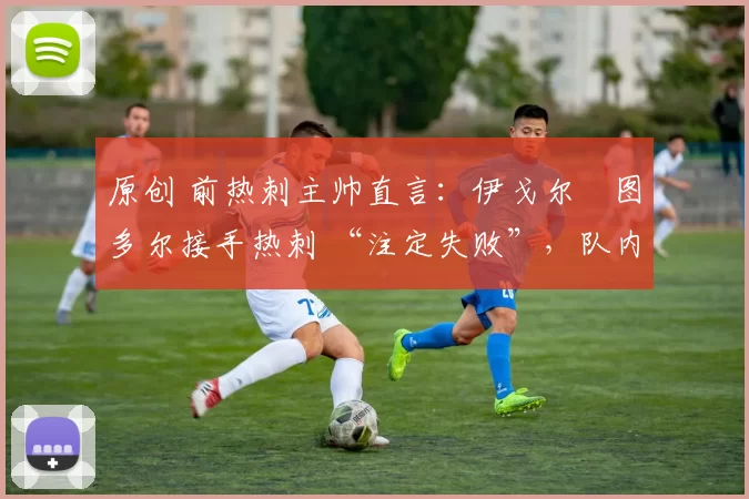 原创 前热刺主帅直言:伊戈尔・图多尔接手热刺 “注定失败”,队内氛围 “ toxic 至极”