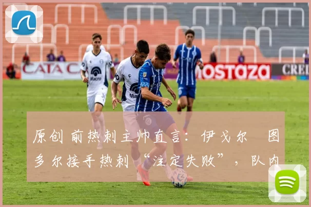 原创 前热刺主帅直言:伊戈尔・图多尔接手热刺 “注定失败”,队内氛围 “ toxic 至极”