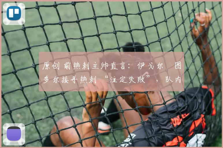 原创 前热刺主帅直言：伊戈尔・图多尔接手热刺 “注定失败”，队内氛围 “ toxic 至极”