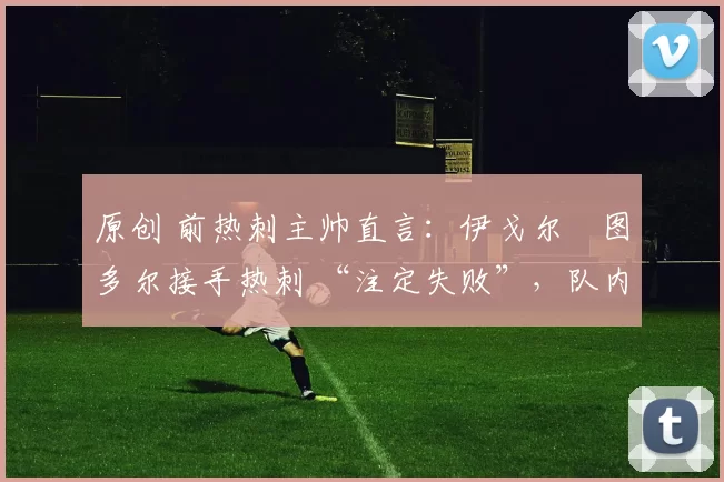 原创 前热刺主帅直言:伊戈尔・图多尔接手热刺 “注定失败”,队内氛围 “ toxic 至极”