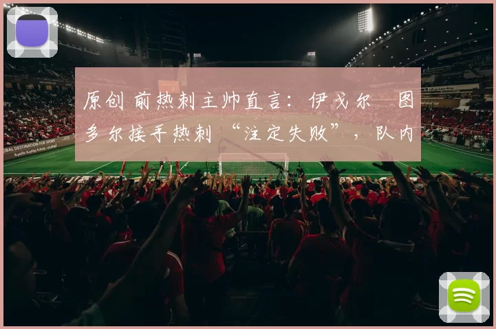 原创 前热刺主帅直言：伊戈尔・图多尔接手热刺 “注定失败”，队内氛围 “ toxic 至极”