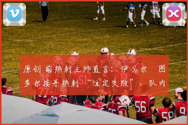 原创 前热刺主帅直言：伊戈尔・图多尔接手热刺 “注定失败”，队内氛围 “ toxic 至极”