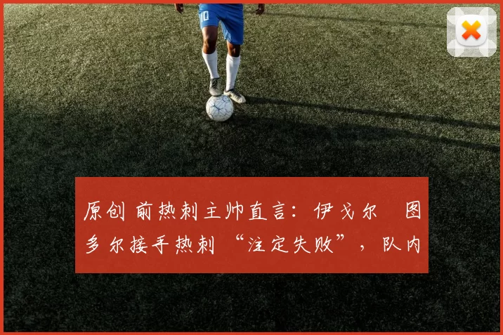 原创 前热刺主帅直言:伊戈尔・图多尔接手热刺 “注定失败”,队内氛围 “ toxic 至极”